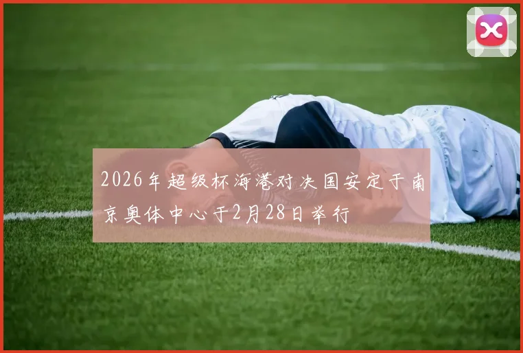 2026年超级杯海港对决国安定于南京奥体中心于2月28日举行