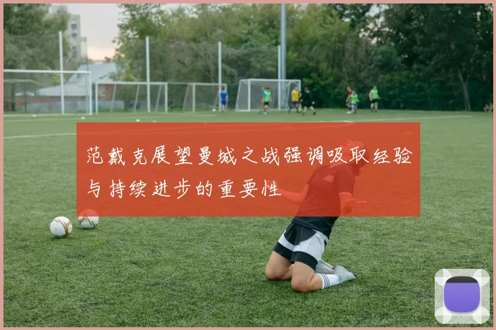 范戴克展望曼城之战强调吸取经验与持续进步的重要性