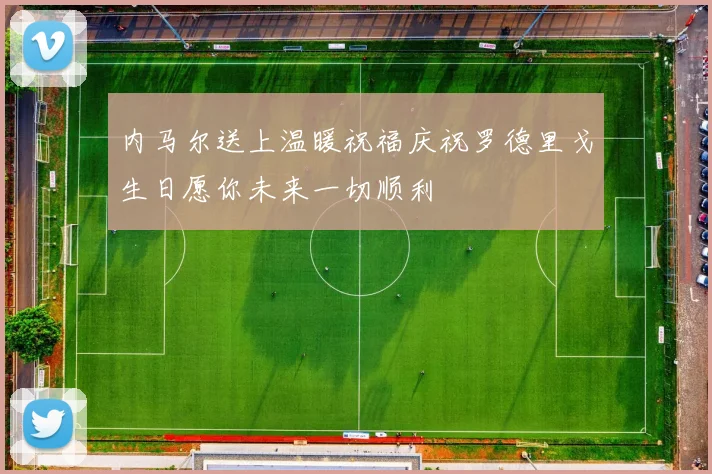 内马尔送上温暖祝福庆祝罗德里戈生日愿你未来一切顺利