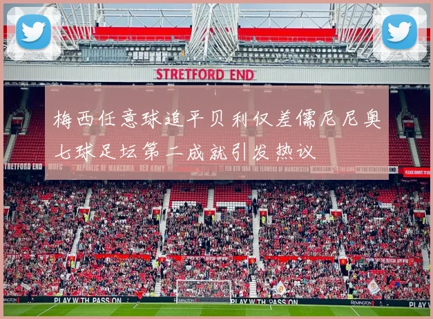 梅西任意球追平贝利仅差儒尼尼奥七球足坛第二成就引发热议