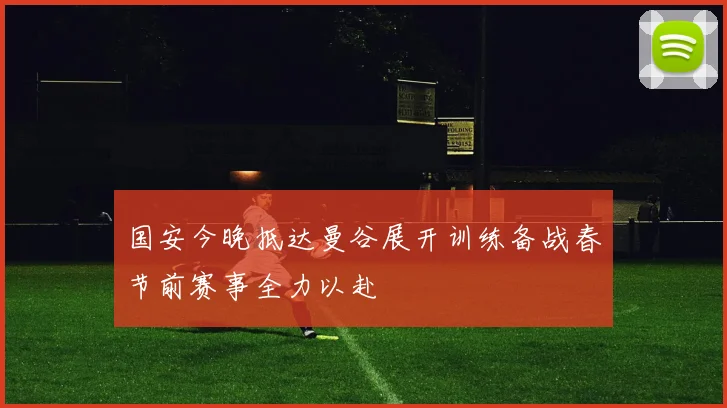 国安今晚抵达曼谷展开训练备战春节前赛事全力以赴