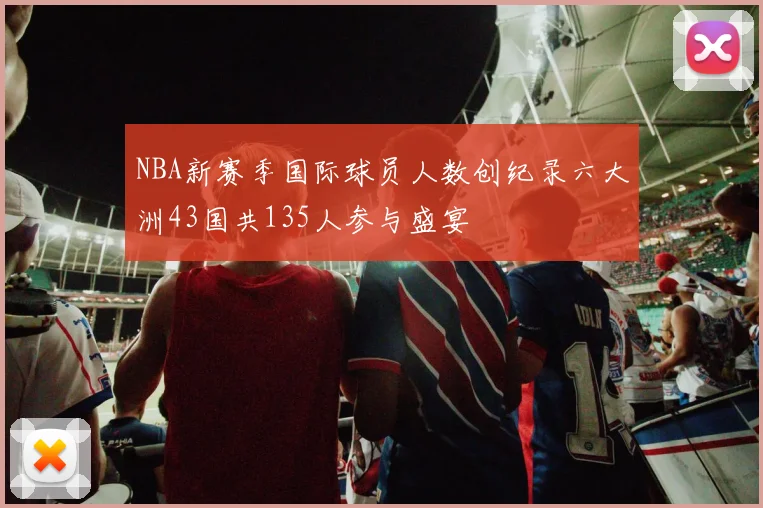 NBA新赛季国际球员人数创纪录六大洲43国共135人参与盛宴