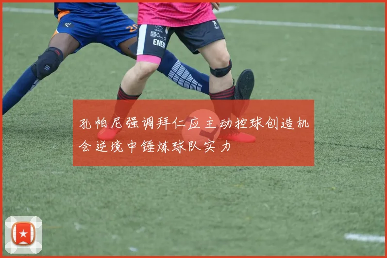孔帕尼强调拜仁应主动控球创造机会逆境中锤炼球队实力