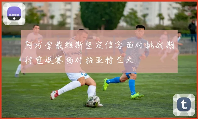 阿方索戴维斯坚定信念面对挑战期待重返赛场对抗亚特兰大