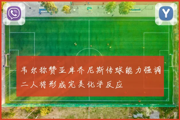 韦尔称赞亚库乔尼斯传球能力强调二人将形成完美化学反应