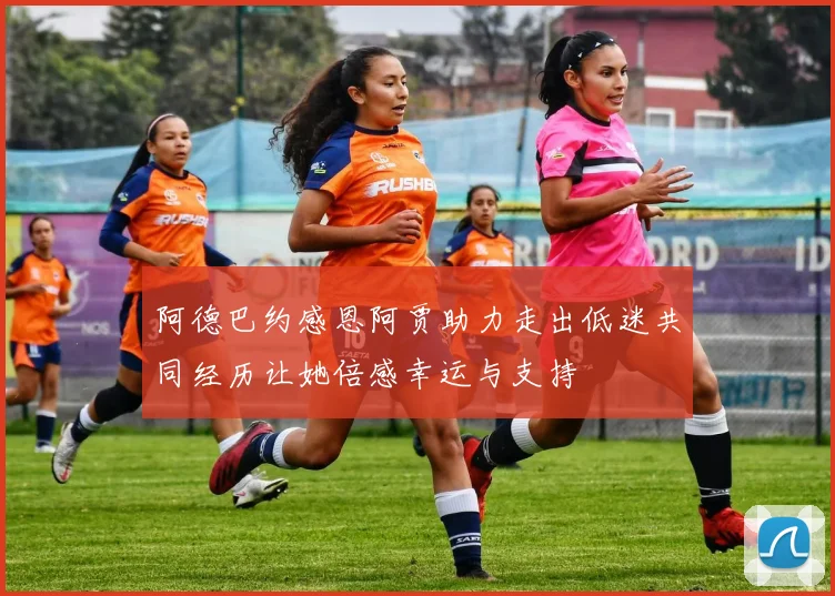 阿德巴约感恩阿贾助力走出低迷共同经历让她倍感幸运与支持