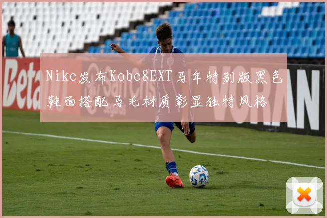 Nike发布Kobe8EXT马年特别版黑色鞋面搭配马毛材质彰显独特风格