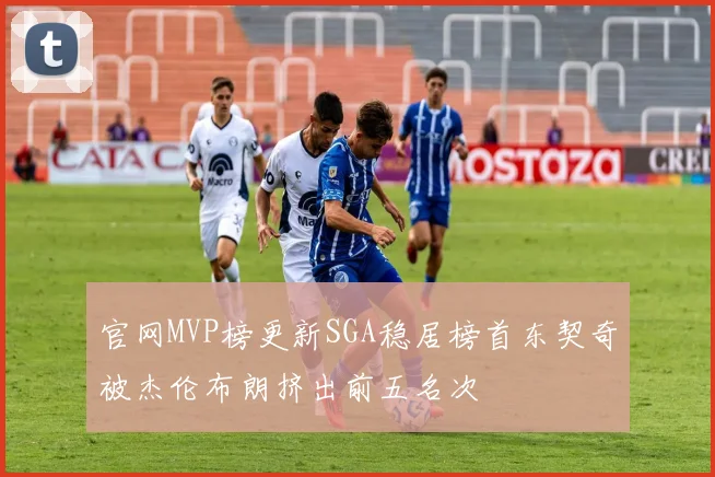 官网MVP榜更新SGA稳居榜首东契奇被杰伦布朗挤出前五名次