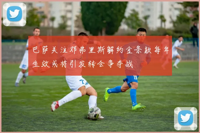 巴萨关注邓弗里斯解约金条款每年生效或将引发转会争夺战