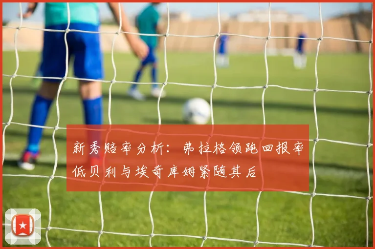 新秀赔率分析：弗拉格领跑回报率低贝利与埃奇库姆紧随其后
