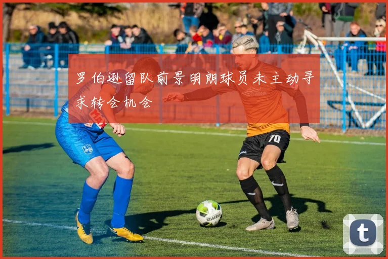 罗伯逊留队前景明朗球员未主动寻求转会机会