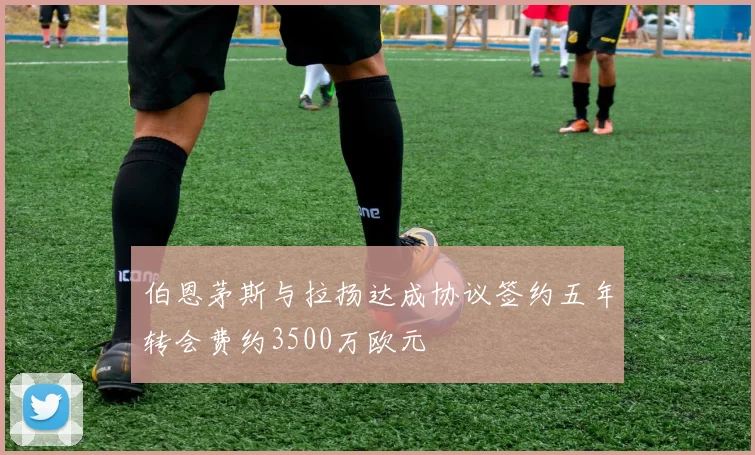 伯恩茅斯与拉扬达成协议签约五年转会费约3500万欧元