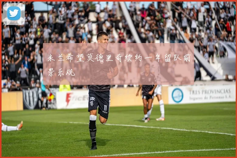 米兰希望莫德里奇续约一年留队前景乐观