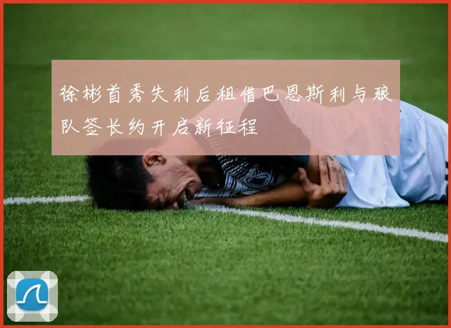 徐彬首秀失利后租借巴恩斯利与狼队签长约开启新征程