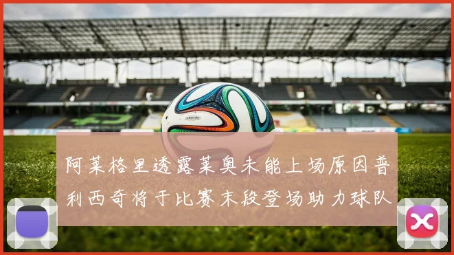 阿莱格里透露莱奥未能上场原因普利西奇将于比赛末段登场助力球队
