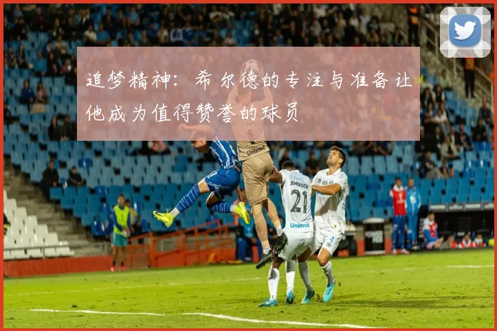 追梦精神：希尔德的专注与准备让他成为值得赞誉的球员