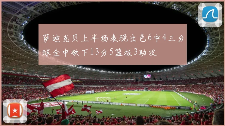 萨迪克贝上半场表现出色6中4三分球全中砍下13分5篮板3助攻