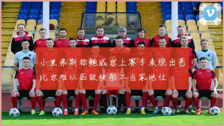 小里弗斯称鲍威尔上赛季表现出色比尔难以匹敌快船二当家地位