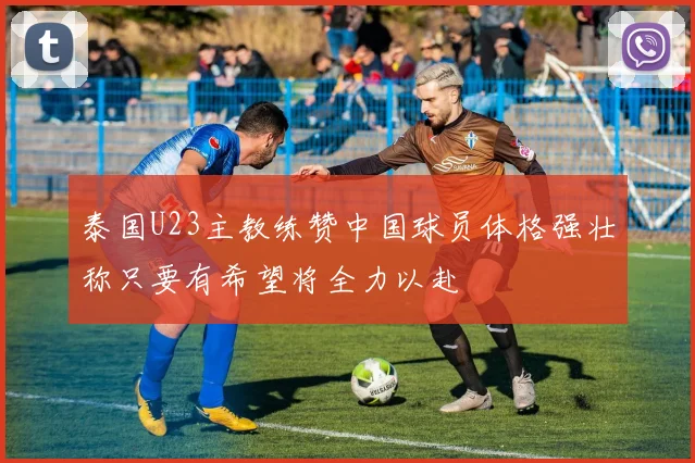 泰国U23主教练赞中国球员体格强壮称只要有希望将全力以赴