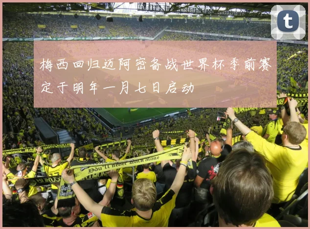 梅西回归迈阿密备战世界杯季前赛定于明年一月七日启动